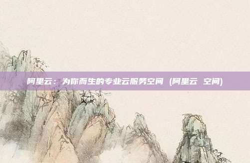 阿里云：为你而生的专业云服务空间 (阿里云 空间)