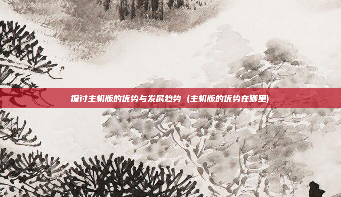 探讨主机版的优势与发展趋势 (主机版的优势在哪里)