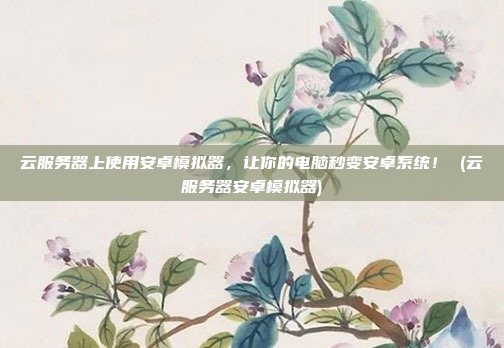 云服务器上使用安卓模拟器,让你的电脑秒变安卓系统! (云服务器安卓模拟器)