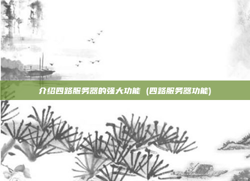 介绍四路服务器的强大功能 (四路服务器功能)