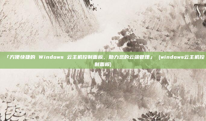 「方便快捷的 Windows 云主机控制面板,助力您的云端管理」 (windows云主机控制面板)