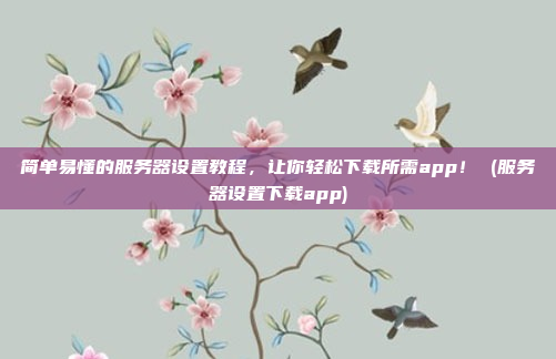 简单易懂的服务器设置教程,让你轻松下载所需app! (服务器设置下载app)