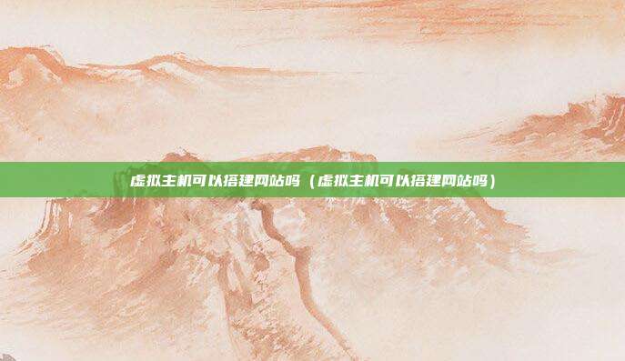 虚拟主机可以搭建网站吗（虚拟主机可以搭建网站吗）
