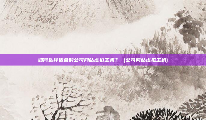 如何选择适合的公司网站虚拟主机? (公司网站虚拟主机)