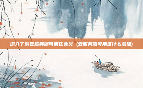 深入了解云服务器可用区含义 (云服务器可用区什么意思)