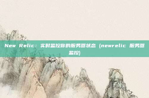 New Relic：实时监控你的服务器状态 (newrelic 服务器监控)