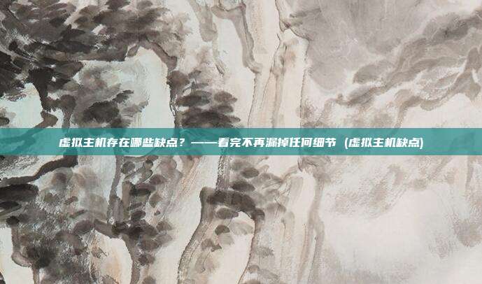 虚拟主机存在哪些缺点？——看完不再漏掉任何细节 (虚拟主机缺点)