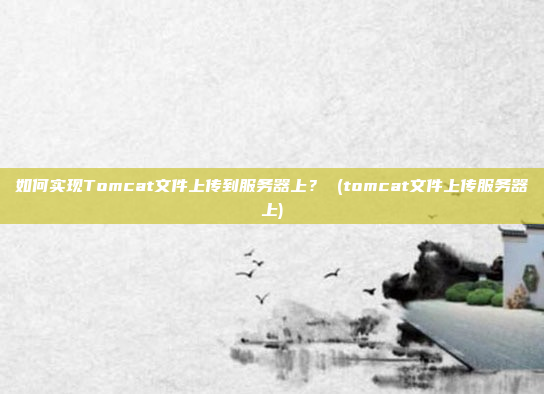 如何实现Tomcat文件上传到服务器上? (tomcat文件上传服务器上)