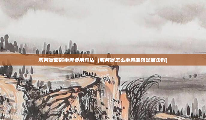 服务器密码重置费用预估 (服务器怎么重置密码是多少钱)