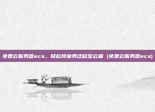 免费云服务器ecs,轻松将业务迁移至云端 (免费云服务器ecs)
