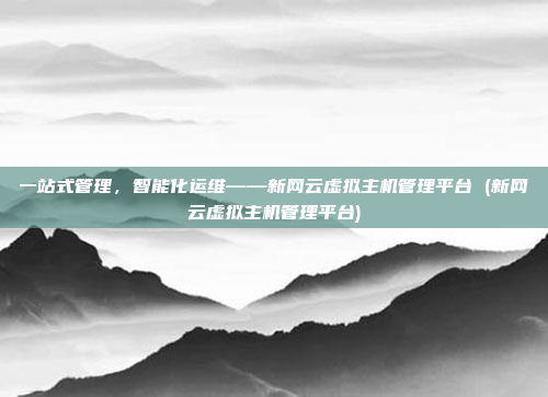 一站式管理,智能化运维——新网云虚拟主机管理平台 (新网云虚拟主机管理平台)