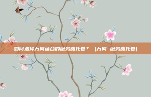 如何选择万网适合的服务器托管? (万网 服务器托管)