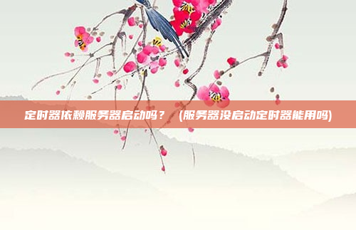定时器依赖服务器启动吗? (服务器没启动定时器能用吗)