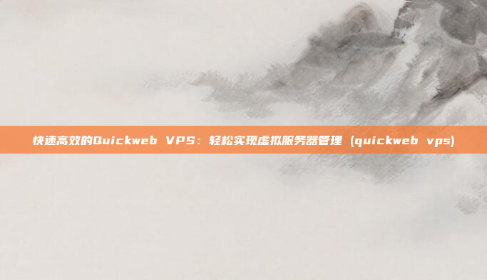 快速高效的Quickweb VPS：轻松实现虚拟服务器管理 (quickweb vps)