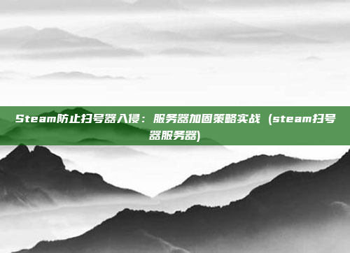 Steam防止扫号器入侵:服务器加固策略实战 (steam扫号器服务器)