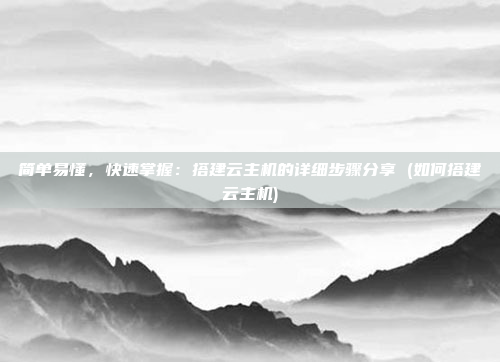 简单易懂,快速掌握:搭建云主机的详细步骤分享 (如何搭建云主机)