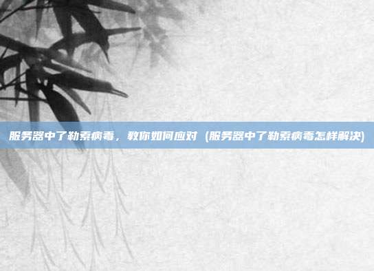 服务器中了勒索病毒,教你如何应对 (服务器中了勒索病毒怎样解决)