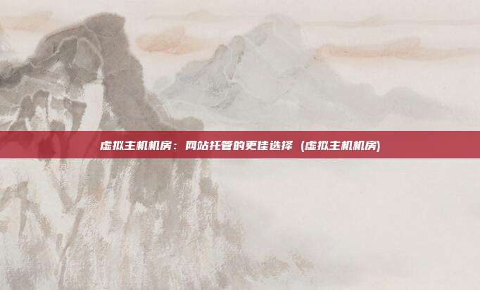 虚拟主机机房:网站托管的更佳选择 (虚拟主机机房)