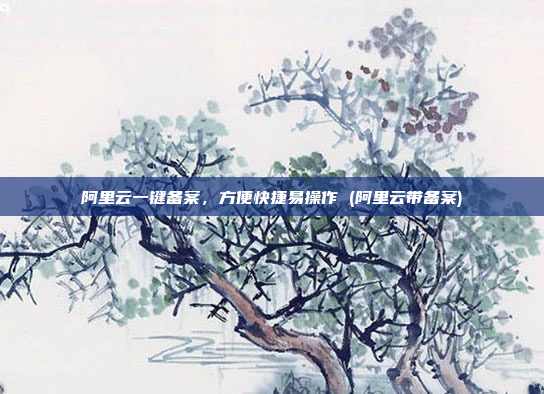 阿里云一键备案,方便快捷易操作 (阿里云带备案)
