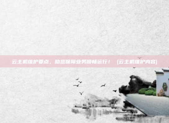 云主机维护要点,助您保障业务顺畅运行! (云主机维护内容)