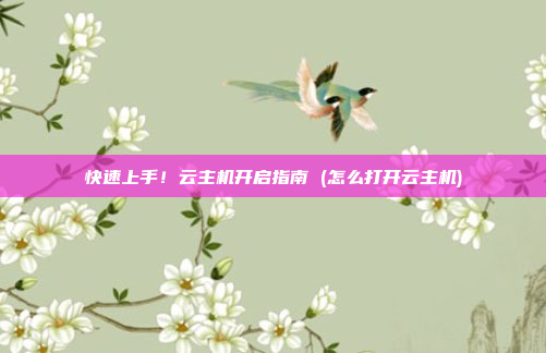 快速上手!云主机开启指南 (怎么打开云主机)