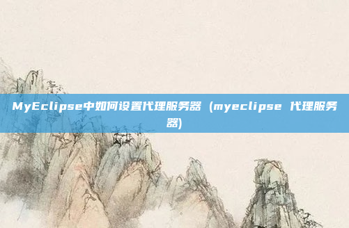 MyEclipse中如何设置代理服务器 (myeclipse 代理服务器)
