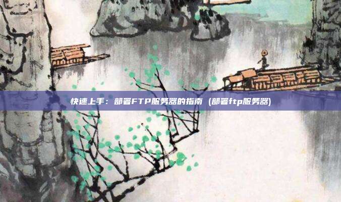 快速上手:部署FTP服务器的指南 (部署ftp服务器)
