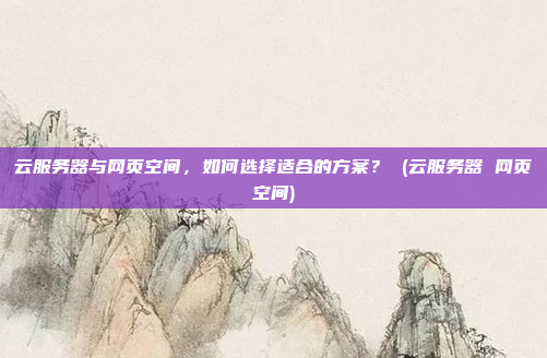 云服务器与网页空间，如何选择适合的方案？ (云服务器 网页空间)