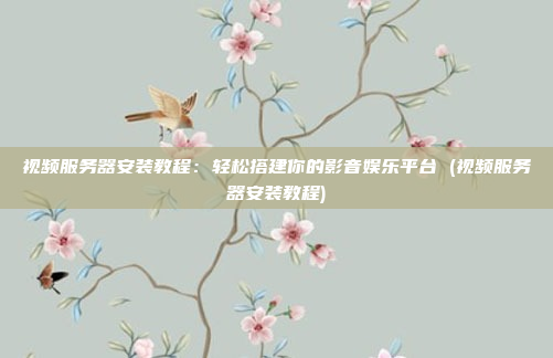 视频服务器安装教程:轻松搭建你的影音娱乐平台 (视频服务器安装教程)