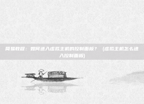 简易教程：如何进入虚拟主机的控制面板？ (虚拟主机怎么进入控制面板)