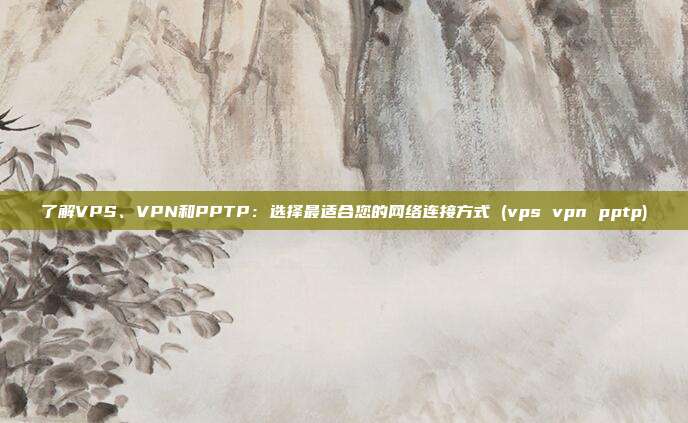 了解VPS、VPN和PPTP:选择最适合您的网络连接方式 (vps vpn pptp)