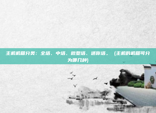 主机机箱分类:全塔、中塔、微型塔、迷你塔。 (主机的机箱可分为哪几种)