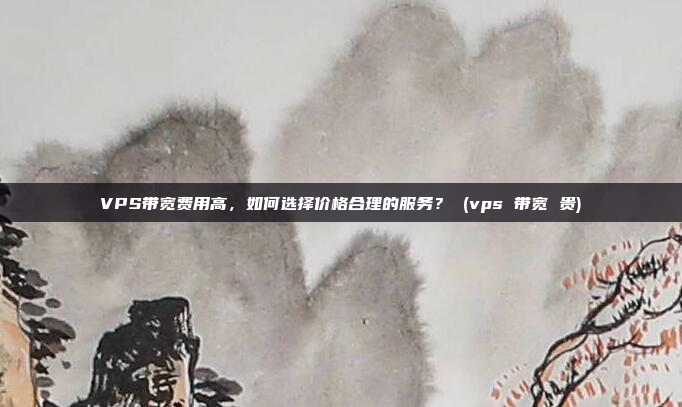 VPS带宽费用高,如何选择价格合理的服务? (vps 带宽 贵)