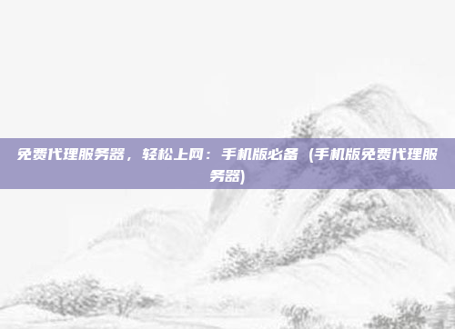 免费代理服务器,轻松上网:手机版必备 (手机版免费代理服务器)