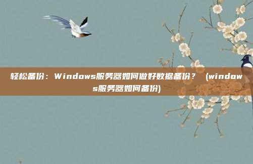轻松备份:Windows服务器如何做好数据备份? (windows服务器如何备份)