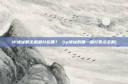 IP地址的主机部分在哪? (ip地址的哪一部分表示主机)