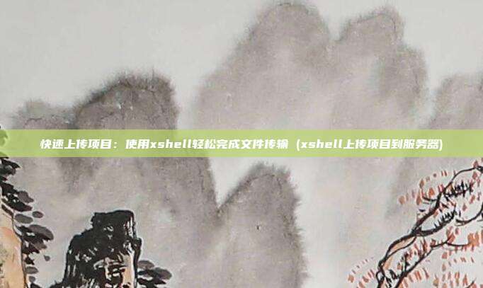 快速上传项目：使用xshell轻松完成文件传输 (xshell上传项目到服务器)