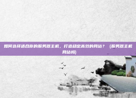 如何选择适合你的服务器主机,打造稳定高效的网站? (服务器主机 网站吗)