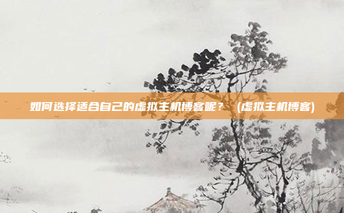 如何选择适合自己的虚拟主机博客呢? (虚拟主机博客)
