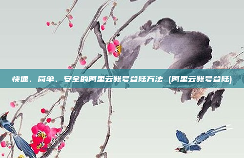 快速、简单、安全的阿里云账号登陆方法 (阿里云账号登陆)