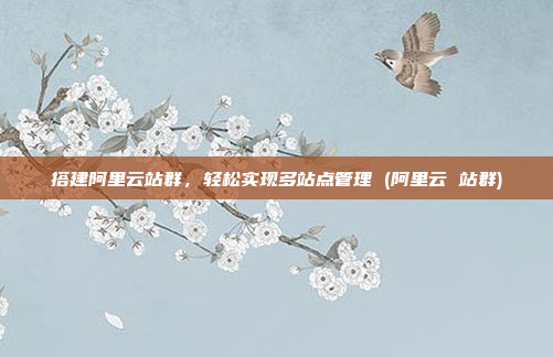 搭建阿里云站群，轻松实现多站点管理 (阿里云 站群)