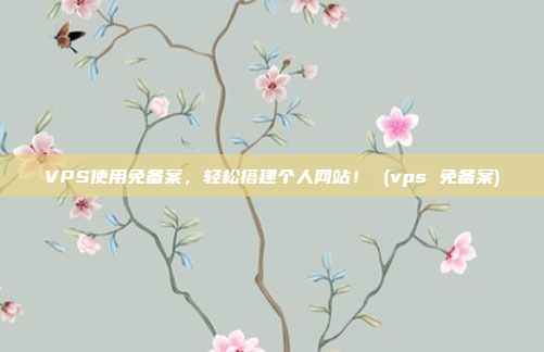 VPS使用免备案,轻松搭建个人网站! (vps 免备案)