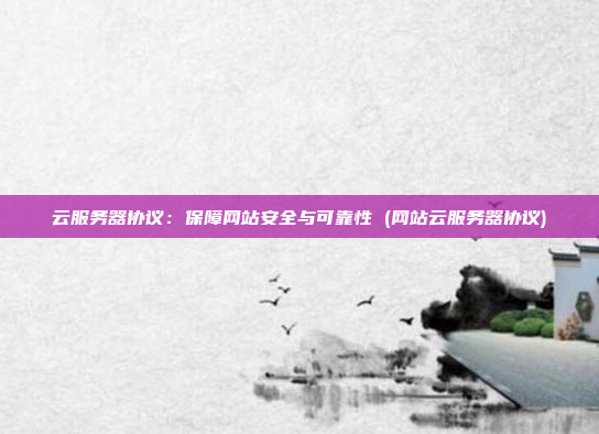 云服务器协议：保障网站安全与可靠性 (网站云服务器协议)