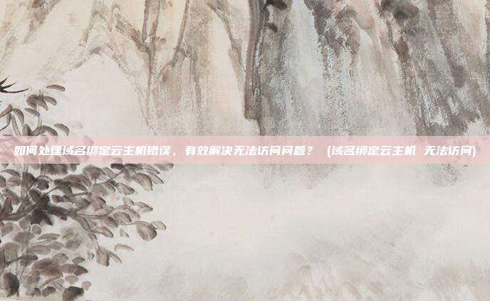 如何处理域名绑定云主机错误,有效解决无法访问问题? (域名绑定云主机 无法访问)