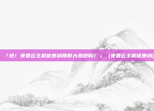 「抢！免费云主机优惠码限时大热抢购！」 (免费云主机优惠码)