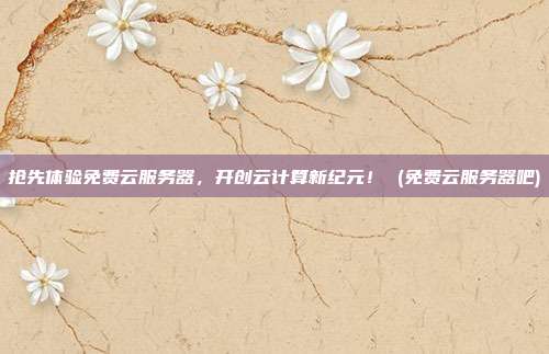 抢先体验免费云服务器，开创云计算新纪元！ (免费云服务器吧)