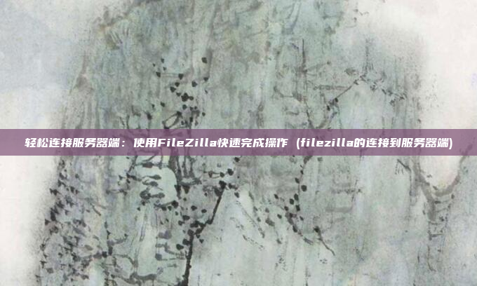 轻松连接服务器端：使用FileZilla快速完成操作 (filezilla的连接到服务器端)