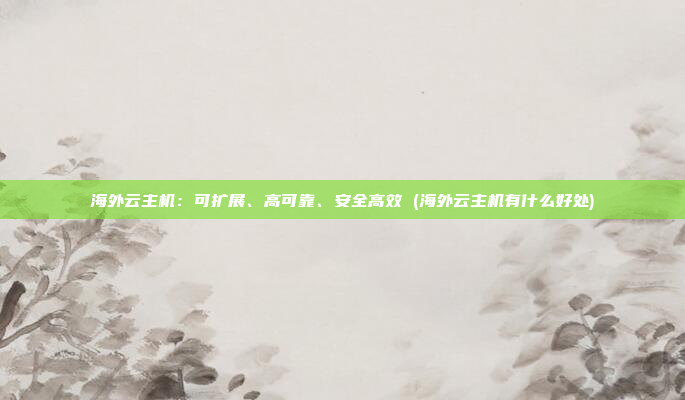 海外云主机:可扩展、高可靠、安全高效 (海外云主机有什么好处)
