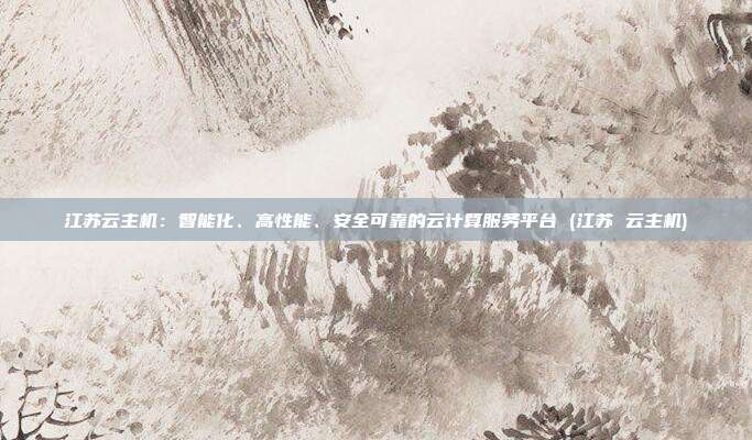 江苏云主机:智能化、高性能、安全可靠的云计算服务平台 (江苏 云主机)
