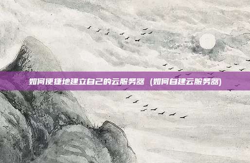 如何便捷地建立自己的云服务器 (如何自建云服务器)